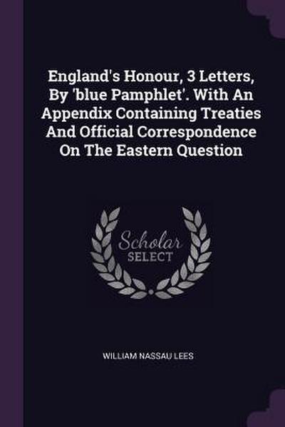 England’s Honour, 3 Letters, By ’blue Pamphlet’. With An Appendix Containing Treaties And Official Correspondence On The Eastern Question