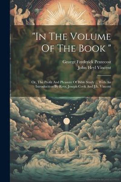 "in The Volume Of The Book ": Or, The Profit And Pleasure Of Bible Study ... With An Introduction By Revs. Joseph Cook And J.h. Vincent