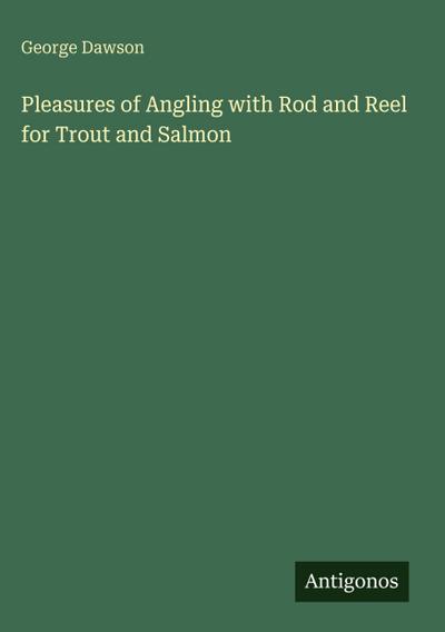 Pleasures of Angling with Rod and Reel for Trout and Salmon