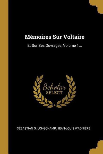 Mémoires Sur Voltaire: Et Sur Ses Ouvrages, Volume 1...