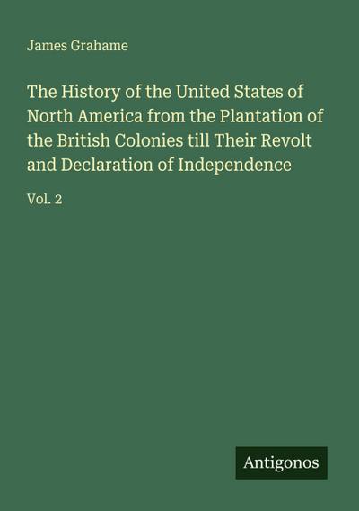 The History of the United States of North America from the Plantation of the British Colonies till Their Revolt and Declaration of Independence