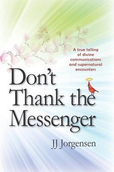Don’t Thank the Messenger: A true telling of divine communications and supernatural encounters