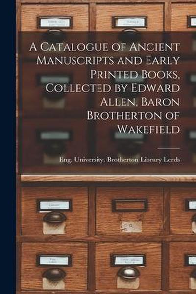 A Catalogue of Ancient Manuscripts and Early Printed Books, Collected by Edward Allen, Baron Brotherton of Wakefield