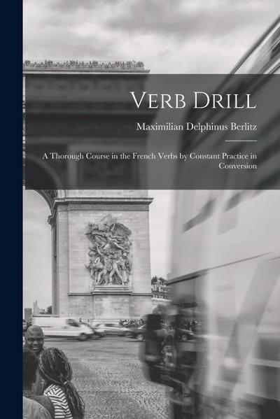 Verb Drill: A Thorough Course in the French Verbs by Constant Practice in Conversion