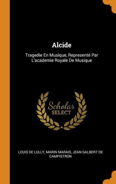 Alcide: Tragedie En Musique, Representé Par L’academie Royale De Musique