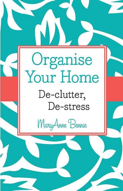 Bennie, M: Organise Your Home - De-Clutter, De-Stress
