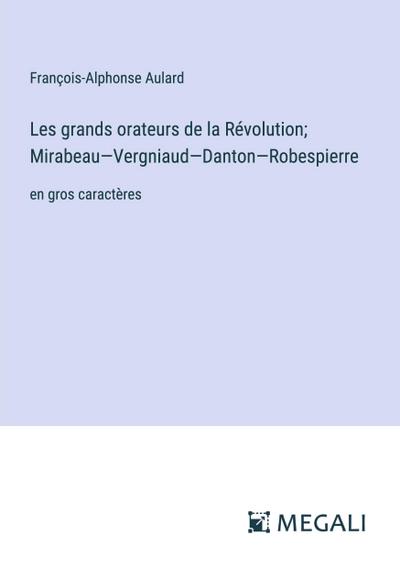 Les grands orateurs de la Révolution; Mirabeau-Vergniaud-Danton-Robespierre