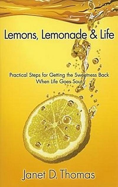 Lemons, Lemonade & Life: Practical Steps for Getting the Sweetness Back When Life Goes Sour