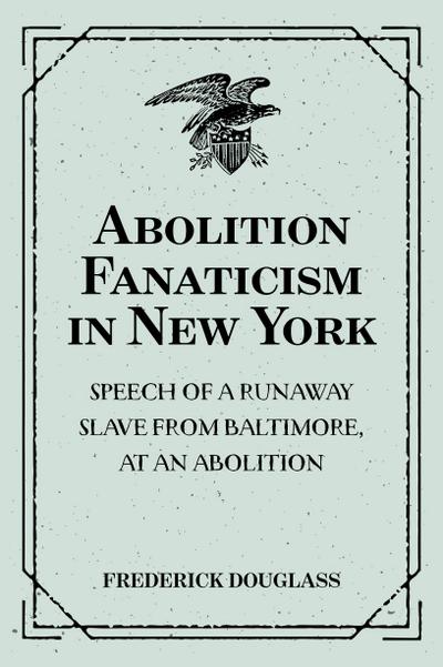 Abolition Fanaticism in New York: Speech of a Runaway Slave from Baltimore, at an Abolition: Meeting in New York, Held May 11, 1847
