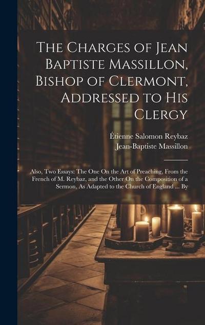 The Charges of Jean Baptiste Massillon, Bishop of Clermont, Addressed to His Clergy: Also, Two Essays: The One On the Art of Preaching, From the Frenc