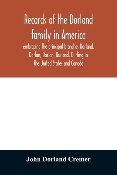 Records of the Dorland family in America embracing the principal branches Dorland, Dorlon, Dorlan, Durland, Durling in the United States and Canada, sprung from Jan Gerreste Dorlandt, Holland emigrant, 1652, and Lambert Janse Dorlandt, Holland emigrant, 1