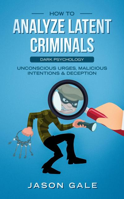 How to Analyze Latent Criminals: Dark Psychology: Unconscious urges Malicious Intentions & Deception