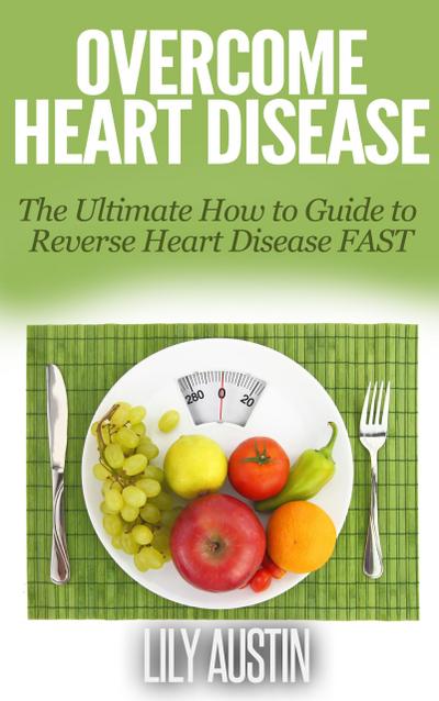 Overcome Heart Disease - The Ultimate How To Guide To Reverse Heart Disease Fast