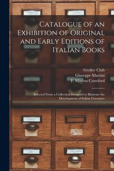 Catalogue of an Exhibition of Original and Early Editions of Italian Books: Selected From a Collection Designed to Illustrate the Development of Itali