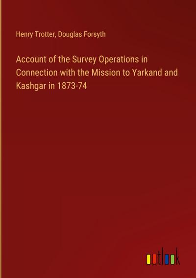 Account of the Survey Operations in Connection with the Mission to Yarkand and Kashgar in 1873-74