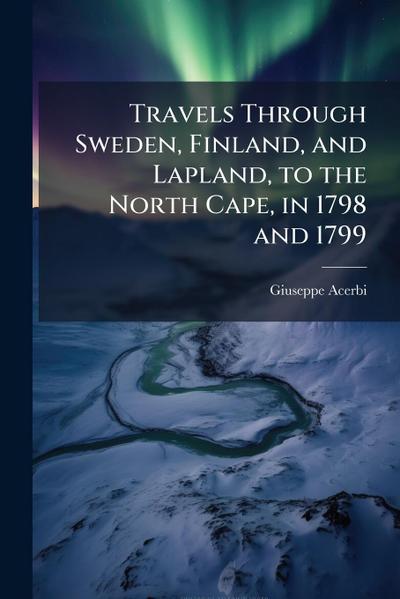 Travels Through Sweden, Finland, and Lapland, to the North Cape, in 1798 and 1799