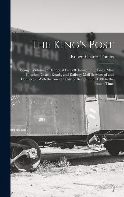 The King’s Post: Being a Volume of Historical Facts Relating to the Posts, Mail Coaches, Coach Roads, and Railway Mail Services of and