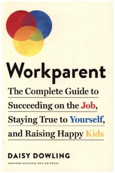 Workparent: The Complete Guide to Succeeding on the Job, Staying True to Yourself, and Raising Happy Kids