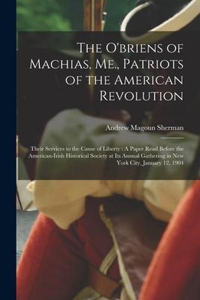 The O’briens of Machias, Me., Patriots of the American Revolution: Their Services to the Cause of Liberty: A Paper Read Before the American-Irish Hist