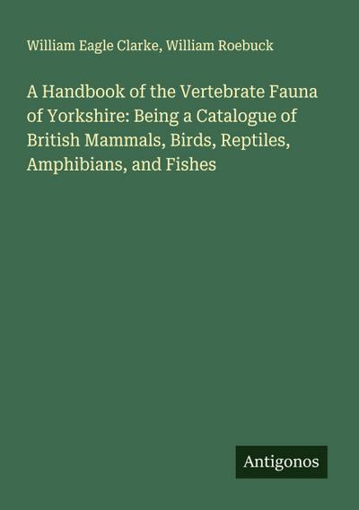 A Handbook of the Vertebrate Fauna of Yorkshire: Being a Catalogue of British Mammals, Birds, Reptiles, Amphibians, and Fishes