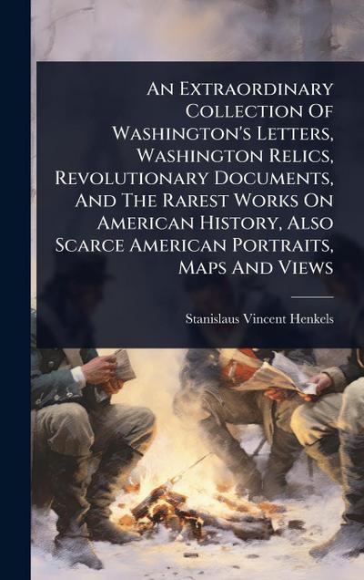 An Extraordinary Collection Of Washington’s Letters, Washington Relics, Revolutionary Documents, And The Rarest Works On American History, Also Scarce American Portraits, Maps And Views