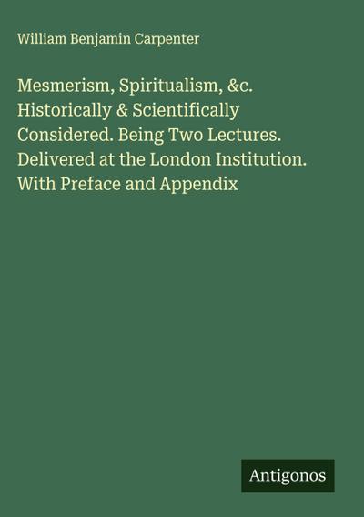 Mesmerism, Spiritualism, &c. Historically & Scientifically Considered. Being Two Lectures. Delivered at the London Institution. With Preface and Appendix