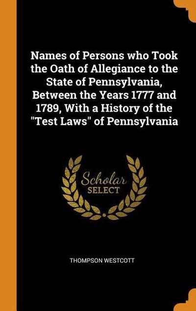 Names of Persons Who Took the Oath of Allegiance to the State of Pennsylvania, Between the Years 1777 and 1789, with a History of the Test Laws of Pen