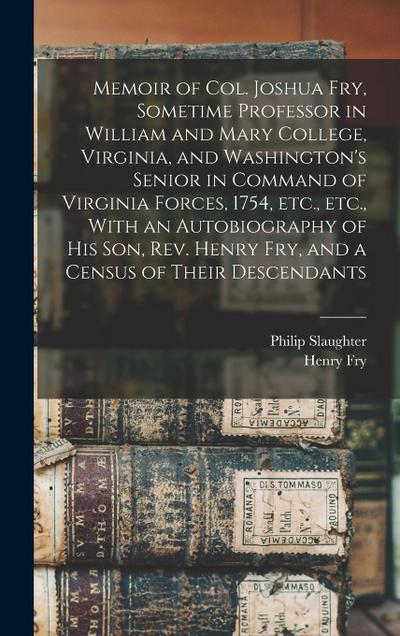 Memoir of Col. Joshua Fry, Sometime Professor in William and Mary College, Virginia, and Washington’s Senior in Command of Virginia Forces, 1754, etc., etc., With an Autobiography of his son, Rev. Henry Fry, and a Census of Their Descendants