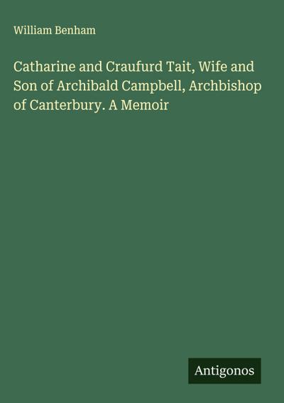 Catharine and Craufurd Tait, Wife and Son of Archibald Campbell, Archbishop of Canterbury. A Memoir