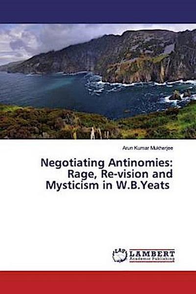 Negotiating Antinomies: Rage, Re-vision and Mysticism in W.B.Yeats