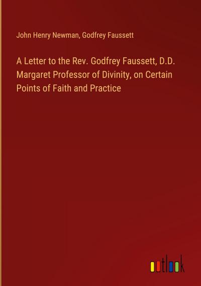 A Letter to the Rev. Godfrey Faussett, D.D. Margaret Professor of Divinity, on Certain Points of Faith and Practice