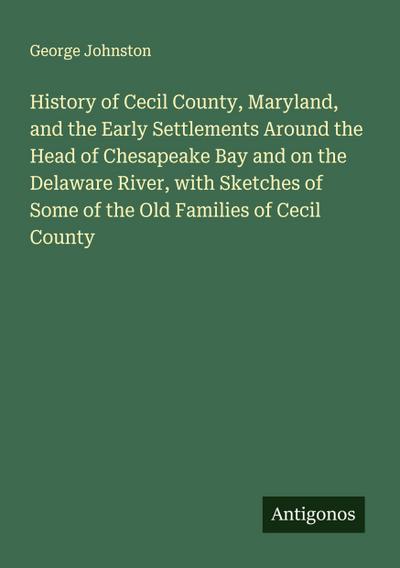 History of Cecil County, Maryland, and the Early Settlements Around the Head of Chesapeake Bay and on the Delaware River, with Sketches of Some of the Old Families of Cecil County
