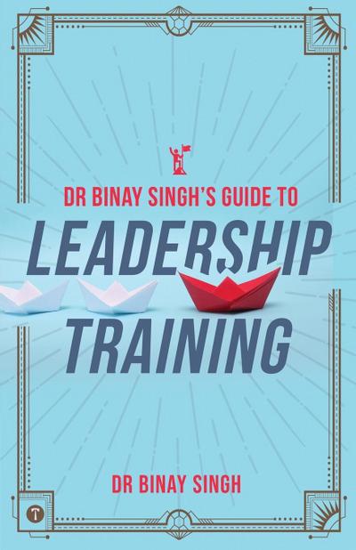 DR. BINAY SINGH’S GUIDE TO LEADERSHIP TRAINING