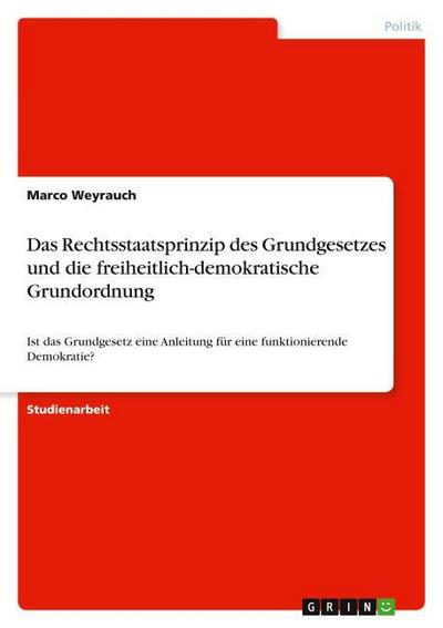 Das Rechtsstaatsprinzip des Grundgesetzes und die freiheitlich-demokratische Grundordnung - Marco Weyrauch