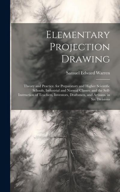 Elementary Projection Drawing: Theory and Practice. for Preparatory and Higher Scientific Schools, Industrial and Normal Classes; and the Self-Instru