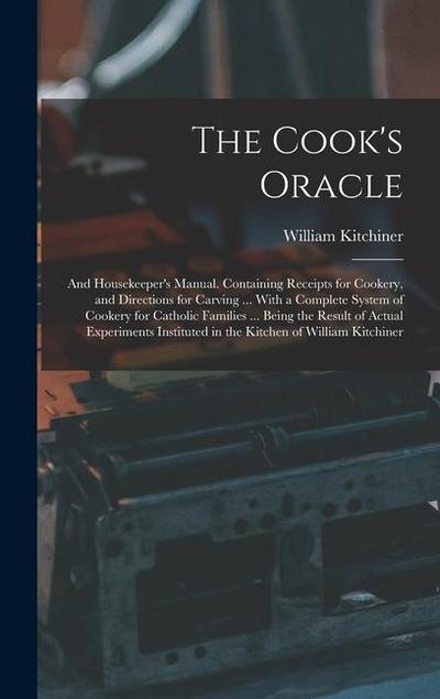 The Cook’s Oracle; and Housekeeper’s Manual. Containing Receipts for Cookery, and Directions for Carving ... With a Complete System of Cookery for Catholic Families ... Being the Result of Actual Experiments Instituted in the Kitchen of William Kitchiner