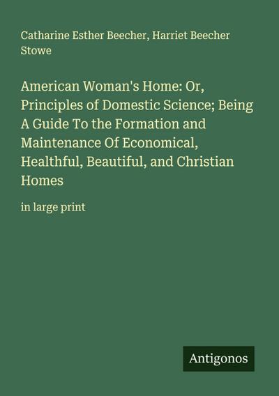 American Woman’s Home: Or, Principles of Domestic Science; Being A Guide To the Formation and Maintenance Of Economical, Healthful, Beautiful, and Christian Homes