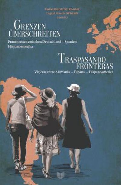 Grenzen überschreiten : Frauenreisen zwischen Deutschland - Spanien - Hispanoamerika = Traspasando fronteras : viajeras entre Alemania - España - Hispanoamérica