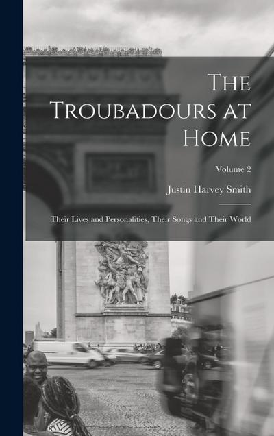 The Troubadours at Home: Their Lives and Personalities, Their Songs and Their World; Volume 2