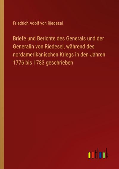Briefe und Berichte des Generals und der Generalin von Riedesel, während des nordamerikanischen Kriegs in den Jahren 1776 bis 1783 geschrieben