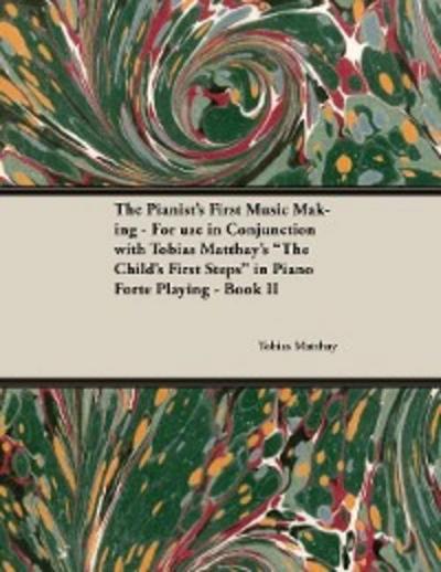 The Pianist’s First Music Making - For use in Conjunction with Tobias Matthay’s "The Child’s First Steps" in Piano Forte Playing - Book II