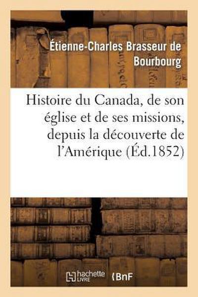 Histoire Du Canada, de Son Église Et de Ses Missions, Depuis La Découverte de l’Amérique