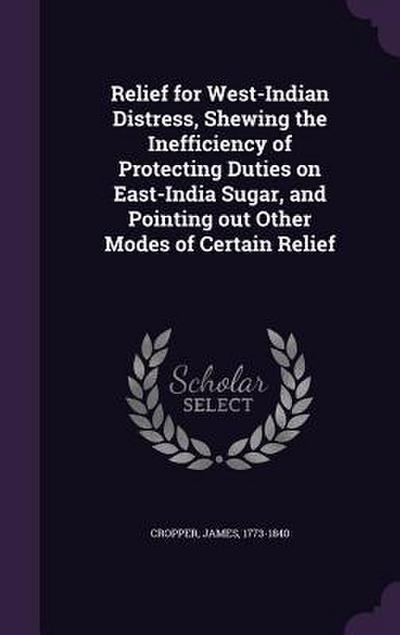 Relief for West-Indian Distress, Shewing the Inefficiency of Protecting Duties on East-India Sugar, and Pointing out Other Modes of Certain Relief