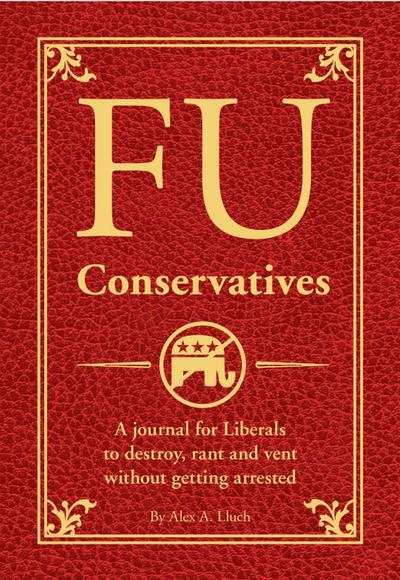 Fu Conservatives: A Journal for Liberals to Destroy, Rant and Vent Without Getting Arrested