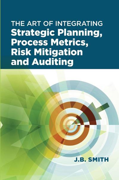 The Art of Integrating Strategic Planning, Process Metrics, Risk Mitigation, and Auditing