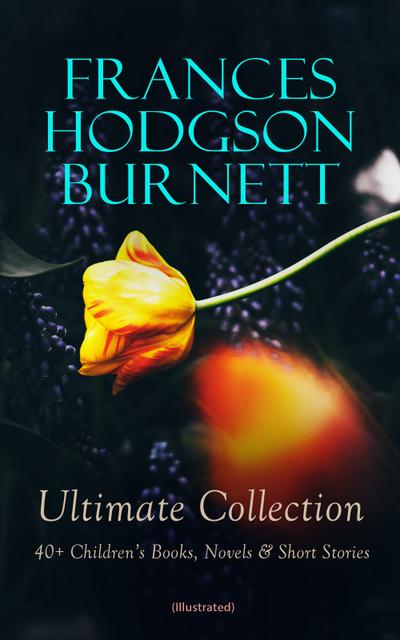 FRANCES HODGSON BURNETT Ultimate Collection: 40+ Children’s Books, Novels & Short Stories (Illustrated)
