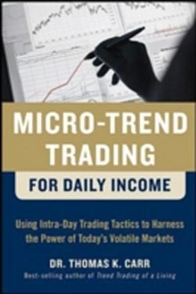 Micro-Trend Trading for Daily Income: Using Intra-Day Trading Tactics to Harness the Power of Today’s Volatile Markets