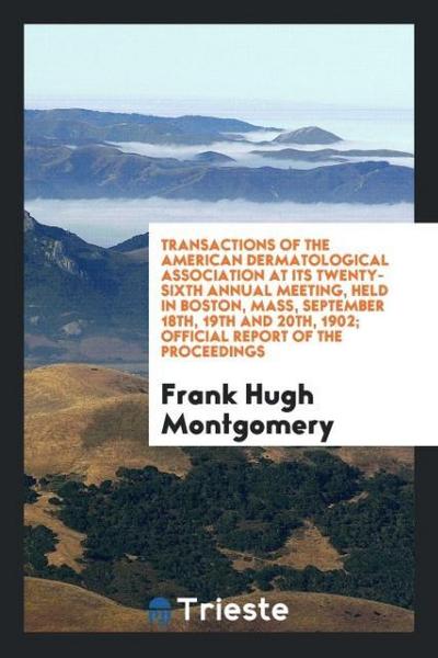 Transactions of the American Dermatological Association at Its Twenty-Sixth Annual Meeting, Held in Boston, Mass, September 18th, 19th and 20th, 1902; Official Report of the Proceedings