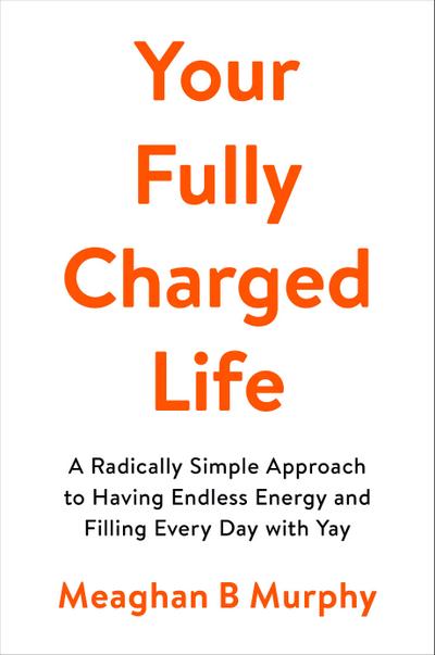 Your Fully Charged Life: A Radically Simple Approach to Having Endless Energy and Filling Every Day with Yay
