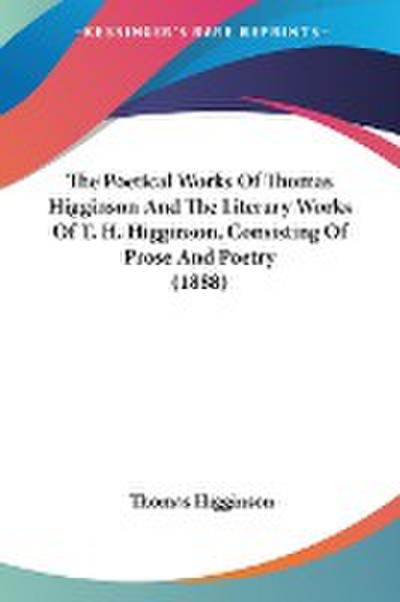The Poetical Works Of Thomas Higginson And The Literary Works Of T. H. Higginson, Consisting Of Prose And Poetry (1888) - Thomas Higginson
